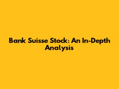 Bank Suisse Stock: An In-Depth Analysis