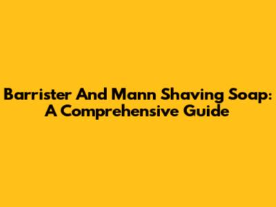 Barrister And Mann Shaving Soap: A Comprehensive Guide