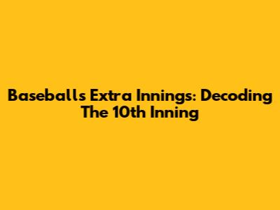Baseball's Extra Innings: Decoding The 10th Inning