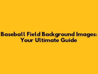 Baseball Field Background Images: Your Ultimate Guide