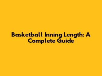 Basketball Inning Length: A Complete Guide