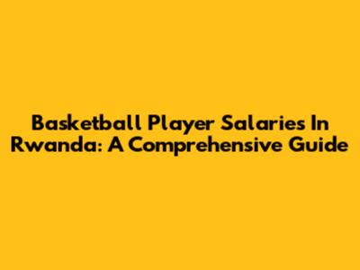 Basketball Player Salaries In Rwanda: A Comprehensive Guide