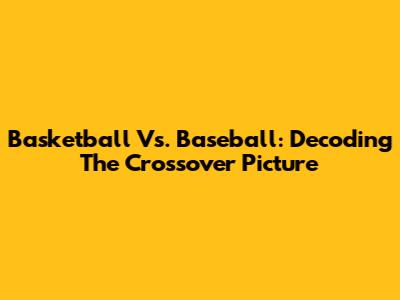Basketball Vs. Baseball: Decoding The Crossover Picture