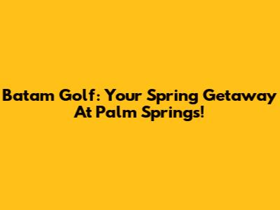 Batam Golf: Your Spring Getaway At Palm Springs!