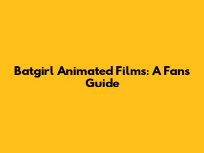 Batgirl Animated Films: A Fan's Guide