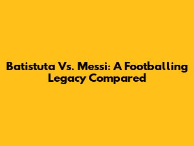 Batistuta Vs. Messi: A Footballing Legacy Compared