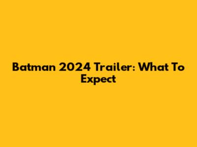 Batman 2024 Trailer: What To Expect