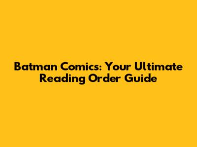 Batman Comics: Your Ultimate Reading Order Guide
