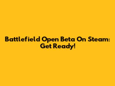 Battlefield Open Beta On Steam: Get Ready!