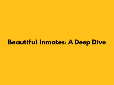 Beautiful Inmates: A Deep Dive