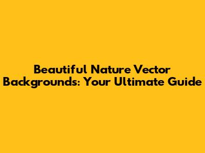 Beautiful Nature Vector Backgrounds: Your Ultimate Guide