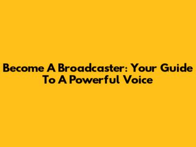Become A Broadcaster: Your Guide To A Powerful Voice