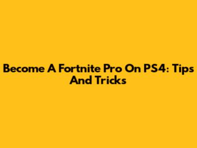 Become A Fortnite Pro On PS4: Tips And Tricks
