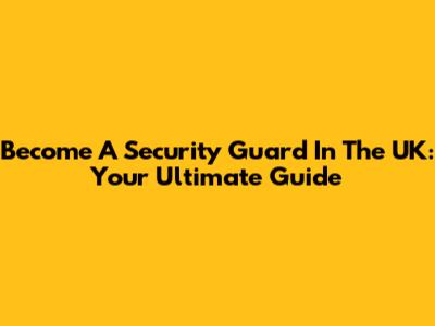 Become A Security Guard In The UK: Your Ultimate Guide