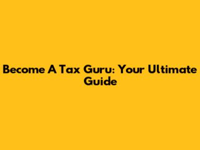 Become A Tax Guru: Your Ultimate Guide