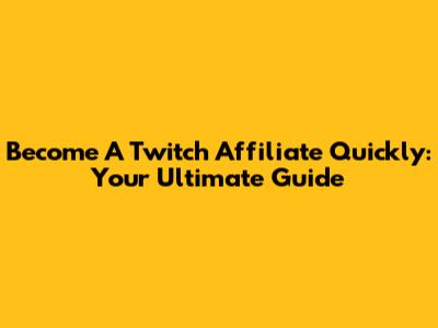 Become A Twitch Affiliate Quickly: Your Ultimate Guide