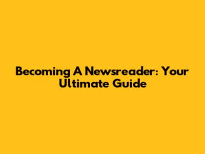Becoming A Newsreader: Your Ultimate Guide