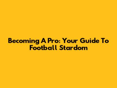 Becoming A Pro: Your Guide To Football Stardom