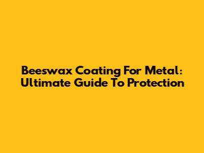 Beeswax Coating For Metal: Ultimate Guide To Protection