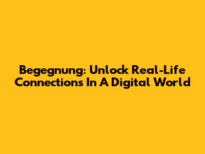 Begegnung: Unlock Real-Life Connections In A Digital World