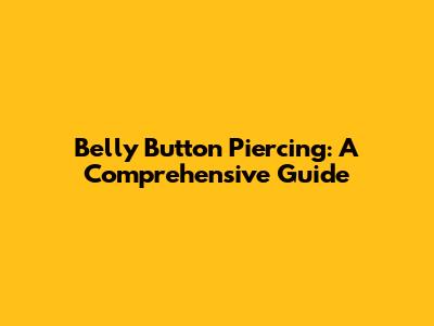 Belly Button Piercing: A Comprehensive Guide