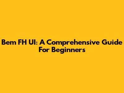 Bem FH UI: A Comprehensive Guide For Beginners