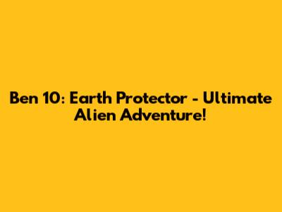 Ben 10: Earth Protector - Ultimate Alien Adventure!