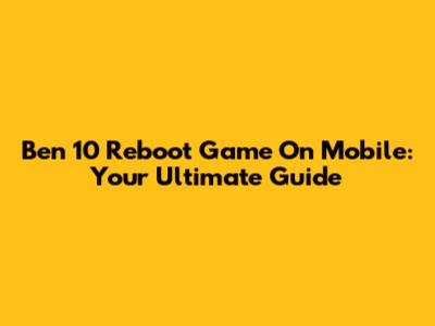Ben 10 Reboot Game On Mobile: Your Ultimate Guide