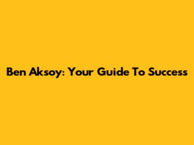 Ben Aksoy: Your Guide To Success