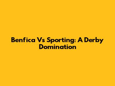 Benfica Vs Sporting: A Derby Domination