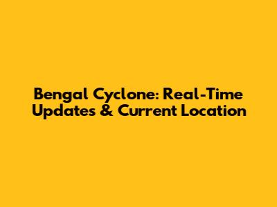 Bengal Cyclone: Real-Time Updates & Current Location