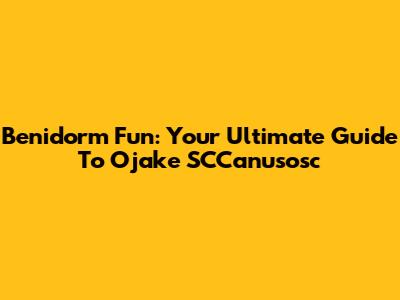 Benidorm Fun: Your Ultimate Guide To Ojake SCCanusosc