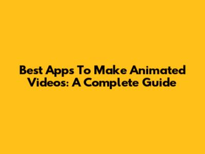 Best Apps To Make Animated Videos: A Complete Guide