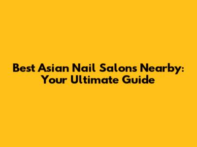 Best Asian Nail Salons Nearby: Your Ultimate Guide