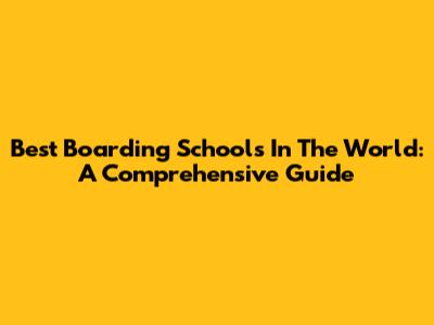 Best Boarding Schools In The World: A Comprehensive Guide