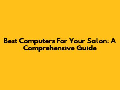 Best Computers For Your Salon: A Comprehensive Guide