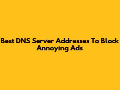 Best DNS Server Addresses To Block Annoying Ads