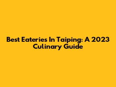 Best Eateries In Taiping: A 2023 Culinary Guide