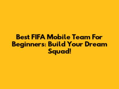 Best FIFA Mobile Team For Beginners: Build Your Dream Squad!