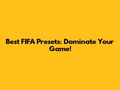 Best FIFA Presets: Dominate Your Game!