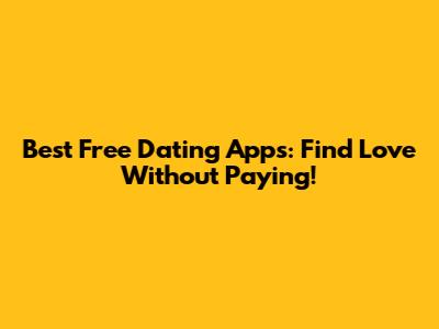 Best Free Dating Apps: Find Love Without Paying!