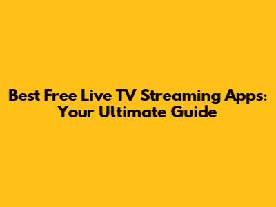Best Free Live TV Streaming Apps: Your Ultimate Guide