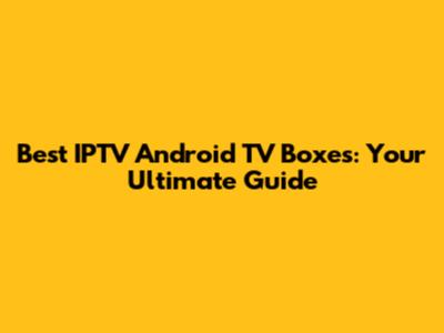 Best IPTV Android TV Boxes: Your Ultimate Guide