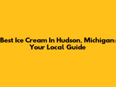 Best Ice Cream In Hudson, Michigan: Your Local Guide