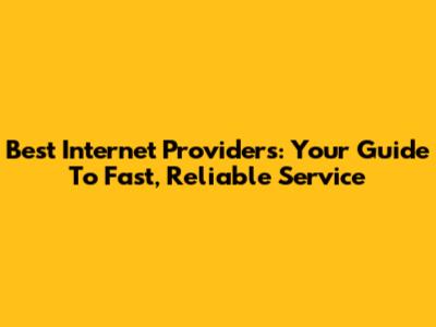 Best Internet Providers: Your Guide To Fast, Reliable Service