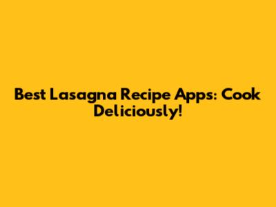 Best Lasagna Recipe Apps: Cook Deliciously!