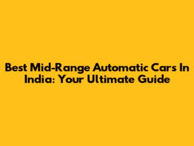 Best Mid-Range Automatic Cars In India: Your Ultimate Guide