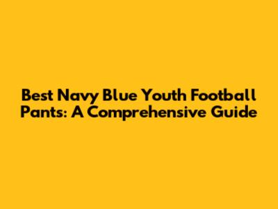 Best Navy Blue Youth Football Pants: A Comprehensive Guide