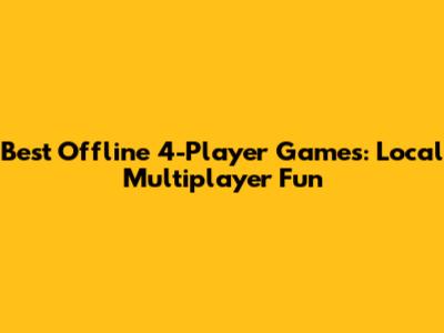 Best Offline 4-Player Games: Local Multiplayer Fun
