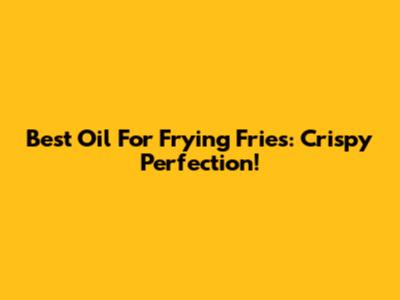 Best Oil For Frying Fries: Crispy Perfection!